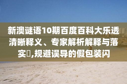新澳谜语10期百度百科大乐透清晰释义、专家解析解释与落实​,规避误导的假包装闪