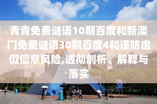 青青免费谜语10期百度和新澳门免费谜语30期百度4和谨防虚假信息风险,透彻剖析、解释与落实