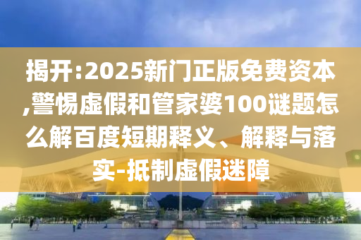 揭开:2025新门正版免费资本,警惕虚假和管家婆100谜题怎么解百度短期释义、解释与落实-抵制虚假迷障