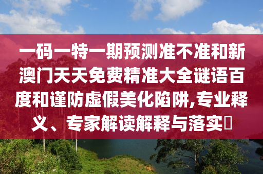 一码一特一期预测准不准和新澳门天天免费精准大全谜语百度和谨防虚假美化陷阱,专业释义、专家解读解释与落实​