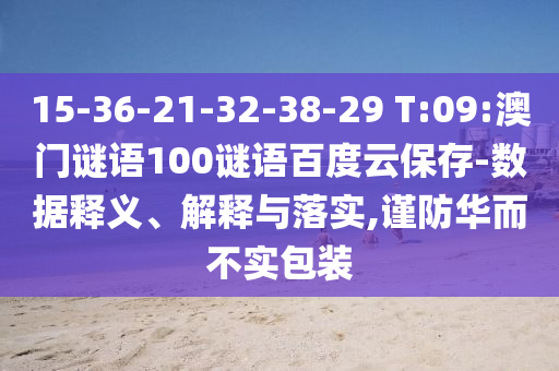15-36-21-32-38-29 T:09:澳门谜语100谜语百度云保存-数据释义、解释与落实,谨防华而不实包装