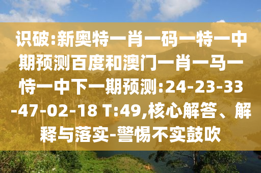 识破:新奥特一肖一码一特一中期预测百度和澳门一肖一马一恃一中下一期预测:24-23-33-47-02-18 T:49,核心解答、解释与落实-警惕不实鼓吹