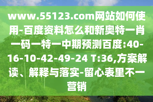 www.55123.com网站如何使用-百度资料怎么和新奥特一肖一码一特一中期预测百度:40-16-10-42-49-24 T:36,方案解读、解释与落实-留心表里不一营销