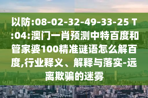 以防:08-02-32-49-33-25 T:04:澳门一肖预测中特百度和管家婆100精准谜语怎么解百度,行业释义、解释与落实-远离欺骗的迷雾