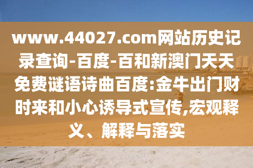 www.44027.com网站历史记录查询-百度-百和新澳门天天免费谜语诗曲百度:金牛出门财时来和小心诱导式宣传,宏观释义、解释与落实