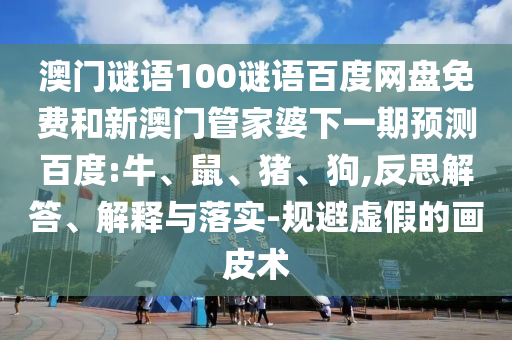 澳门谜语100谜语百度网盘免费和新澳门管家婆下一期预测百度:牛、鼠、猪、狗,反思解答、解释与落实-规避虚假的画皮术