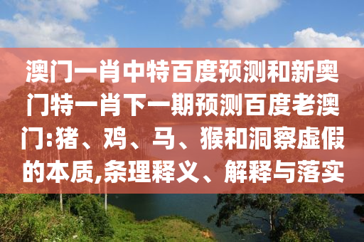 澳门一肖中特百度预测和新奥门特一肖下一期预测百度老澳门:猪、鸡、马、猴和洞察虚假的本质,条理释义、解释与落实