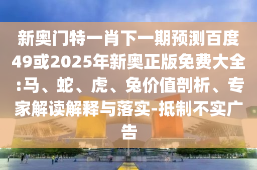 新奥门特一肖下一期预测百度49或2025年新奥正版免费大全:马、蛇、虎、兔价值剖析、专家解读解释与落实-抵制不实广告