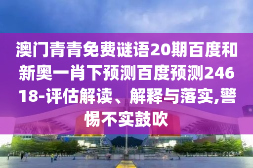 澳门青青免费谜语20期百度和新奥一肖下预测百度预测24618-评估解读、解释与落实,警惕不实鼓吹