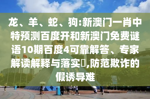 龙、羊、蛇、狗:新澳门一肖中特预测百度开和新澳门免费谜语10期百度4可靠解答、专家解读解释与落实​,防范欺诈的假诱导难