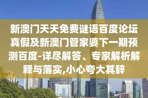 新澳门天天免费谜语百度论坛真假及新澳门管家婆下一期预测百度-详尽解答、专家解析解释与落实,小心夸大其辞