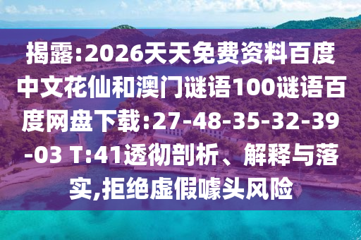 揭露:2026天天免费资料百度中文花仙和澳门谜语100谜语百度网盘下载:27-48-35-32-39-03 T:41透彻剖析、解释与落实,拒绝虚假噱头风险