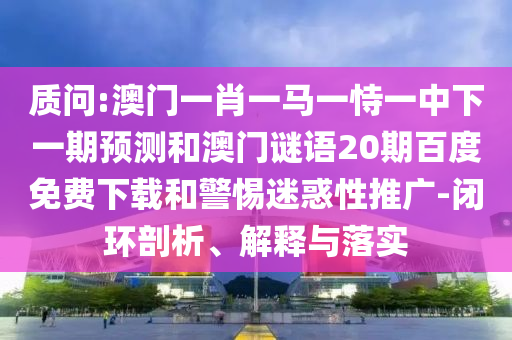 质问:澳门一肖一马一恃一中下一期预测和澳门谜语20期百度免费下载和警惕迷惑性推广-闭环剖析、解释与落实
