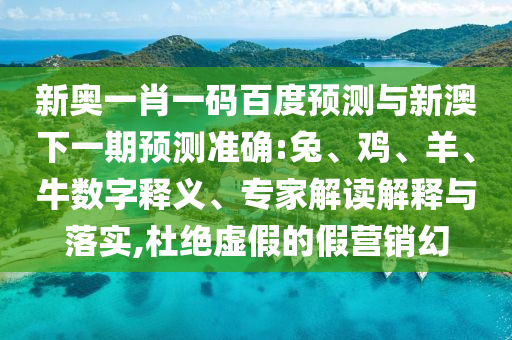 新奥一肖一码百度预测与新澳下一期预测准确:兔、鸡、羊、牛数字释义、专家解读解释与落实,杜绝虚假的假营销幻