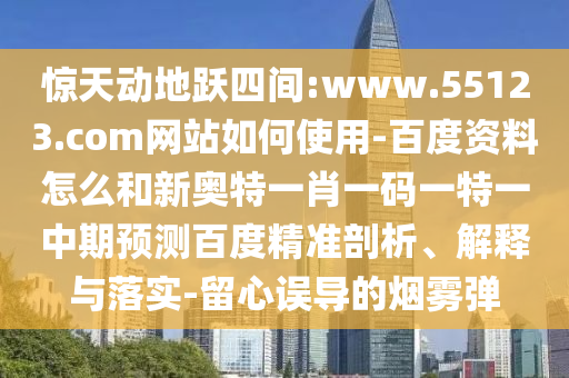 惊天动地跃四间:www.55123.com网站如何使用-百度资料怎么和新奥特一肖一码一特一中期预测百度精准剖析、解释与落实-留心误导的烟雾弹