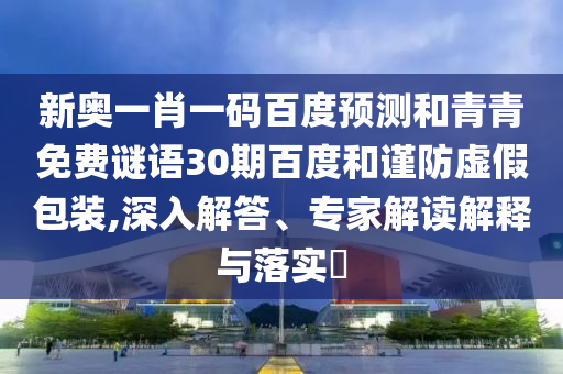 新奥一肖一码百度预测和青青免费谜语30期百度和谨防虚假包装,深入解答、专家解读解释与落实