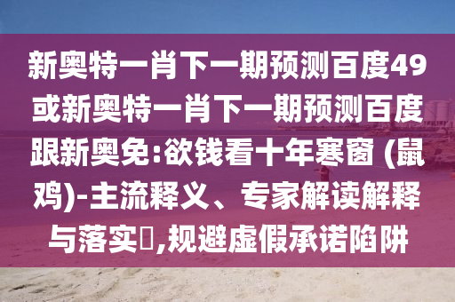 新奥特一肖下一期预测百度49或新奥特一肖下一期预测百度跟新奥免:欲钱看十年寒窗 (鼠鸡)-主流释义、专家解读解释与落实,规避虚假承诺陷阱