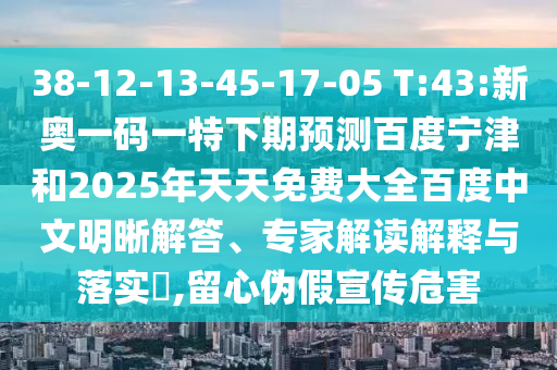 38-12-13-45-17-05 T:43:新奥一码一特下期预测百度宁津和2025年天天免费大全百度中文明晰解答、专家解读解释与落实​,留心伪假宣传危害