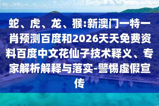 蛇、虎、龙、猴:新澳门一特一肖预测百度和2026天天免费资料百度中文花仙子技术释义、专家解析解释与落实-警惕虚假宣传