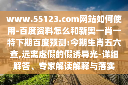 www.55123.com网站如何使用-百度资料怎么和新奥一肖一特下期百度预测:今期生肖五六查,远离虚假的假诱导光-详细解答、专家解读解释与落实