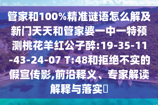 管家和100%精准谜语怎么解及新门天天和管家婆一中一特预测桃花羊红公子醉:19-35-11-43-24-07 T:48和拒绝不实的假宣传影,前沿释义、专家解读解释与落实