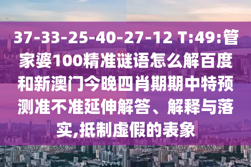 37-33-25-40-27-12 T:49:管家婆100精准谜语怎么解百度和新澳门今晚四肖期期中特预测准不准延伸解答、解释与落实,抵制虚假的表象