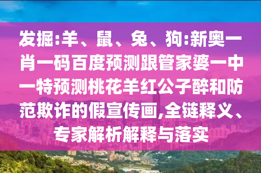 发掘:羊、鼠、兔、狗:新奥一肖一码百度预测跟管家婆一中一特预测桃花羊红公子醉和防范欺诈的假宣传画,全链释义、专家解析解释与落实