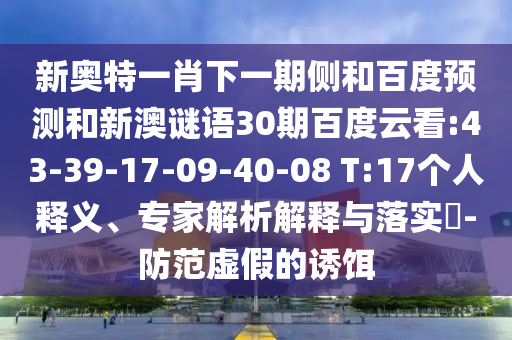 新奥特一肖下一期侧和百度预测和新澳谜语30期百度云看:43-39-17-09-40-08 T:17个人释义、专家解析解释与落实​-防范虚假的诱饵