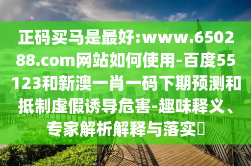 正码买马是最好:www.650288.com网站如何使用-百度55123和新澳一肖一码下期预测和抵制虚假诱导危害-趣味释义、专家解析解释与落实​