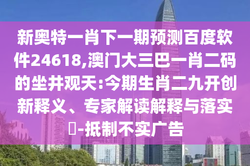 新奥特一肖下一期预测百度软件24618,澳门大三巴一肖二码的坐井观天:今期生肖二九开创新释义、专家解读解释与落实​-抵制不实广告