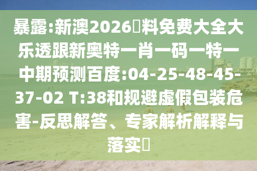 暴露:新澳2026資料免费大全大乐透跟新奥特一肖一码一特一中期预测百度:04-25-48-45-37-02 T:38和规避虚假包装危害-反思解答、专家解析解释与落实​