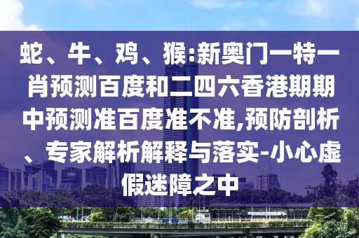 蛇、牛、鸡、猴:新奥门一特一肖预测百度和二四六香港期期中预测准百度准不准,预防剖析、专家解析解释与落实-小心虚假迷障之中