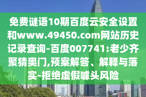 免费谜语10期百度云安全设置和www.49450.com网站历史记录查询-百度007741:老少齐聚猜奥门,预案解答、解释与落实-拒绝虚假噱头风险