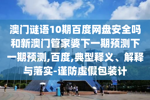 澳门谜语10期百度网盘安全吗和新澳门管家婆下一期预测下一期预测,百度,典型释义、解释与落实-谨防虚假包装计