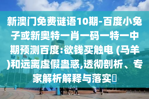 新澳门免费谜语10期-百度小兔子或新奥特一肖一码一特一中期预测百度:欲钱买触电 (马羊)和远离虚假蛊惑,透彻剖析、专家解析解释与落实​