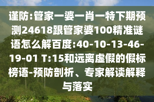 谨防:管家一婆一肖一特下期预测24618跟管家婆100精准谜语怎么解百度:40-10-13-46-19-01 T:15和远离虚假的假标榜语-预防剖析、专家解读解释与落实