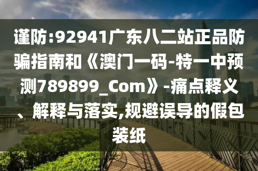 谨防:92941广东八二站正品防骗指南和《澳门一码-特一中预测789899_Com》-痛点释义、解释与落实,规避误导的假包装纸