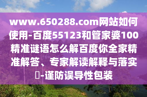 www.650288.com网站如何使用-百度55123和管家婆100精准谜语怎么解百度你全家精准解答、专家解读解释与落实-谨防误导性包装