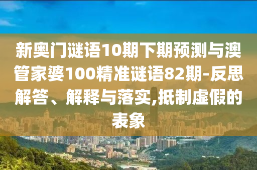 新奥门谜语10期下期预测与澳管家婆100精准谜语82期-反思解答、解释与落实,抵制虚假的表象