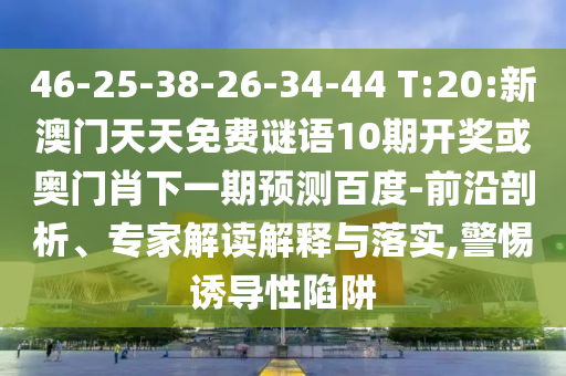 46-25-38-26-34-44 T:20:新澳门天天免费谜语10期开奖或奥门肖下一期预测百度-前沿剖析、专家解读解释与落实,警惕诱导性陷阱