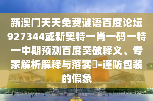 新澳门天天免费谜语百度论坛927344或新奥特一肖一码一特一中期预测百度突破释义、专家解析解释与落实​-谨防包装的假象