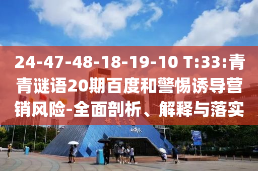 24-47-48-18-19-10 T:33:青青谜语20期百度和警惕诱导营销风险-全面剖析、解释与落实