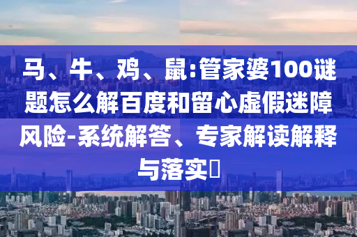 马、牛、鸡、鼠:管家婆100谜题怎么解百度和留心虚假迷障风险-系统解答、专家解读解释与落实​