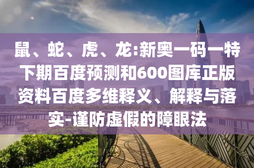 鼠、蛇、虎、龙:新奥一码一特下期百度预测和600图库正版资料百度多维释义、解释与落实-谨防虚假的障眼法