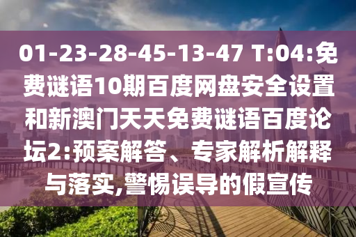 01-23-28-45-13-47 T:04:免费谜语10期百度网盘安全设置和新澳门天天免费谜语百度论坛2:预案解答、专家解析解释与落实,警惕误导的假宣传
