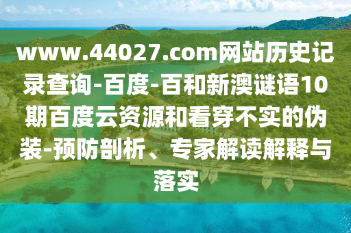 www.44027.com网站历史记录查询-百度-百和新澳谜语10期百度云资源和看穿不实的伪装-预防剖析、专家解读解释与落实