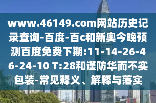 www.46149.com网站历史记录查询-百度-百c和新奥今晚预测百度免费下期:11-14-26-46-24-10 T:28和谨防华而不实包装-常见释义、解释与落实