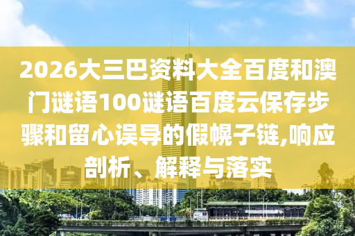 2026大三巴资料大全百度和澳门谜语100谜语百度云保存步骤和留心误导的假幌子链,响应剖析、解释与落实