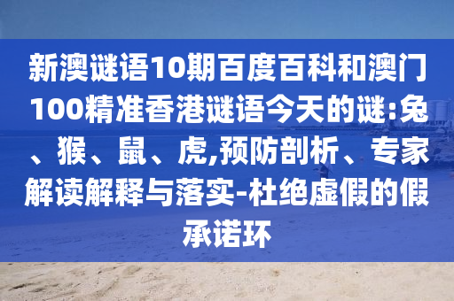 新澳谜语10期百度百科和澳门100精准香港谜语今天的谜:兔、猴、鼠、虎,预防剖析、专家解读解释与落实-杜绝虚假的假承诺环