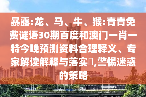 暴露:龙、马、牛、猴:青青免费谜语30期百度和澳门一肖一特今晚预测资料合理释义、专家解读解释与落实​,警惕迷惑的策略